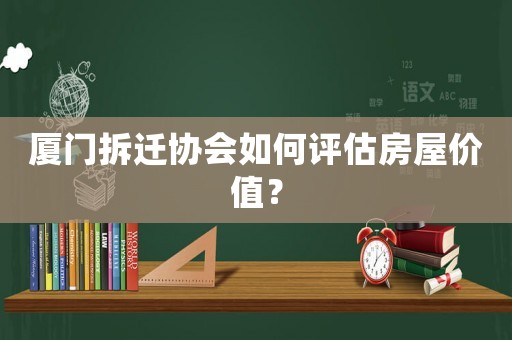 廈門拆遷協(xié)會(huì)如何評(píng)估房屋價(jià)值？