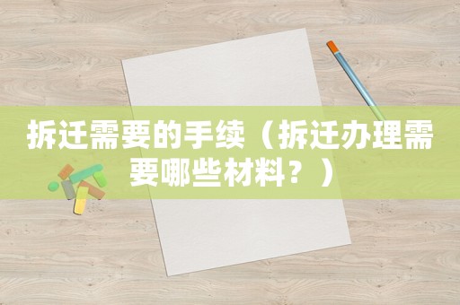 拆遷需要的手續(xù)（拆遷辦理需要哪些材料？）