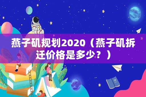 燕子磯規(guī)劃2020（燕子磯拆遷價(jià)格是多少？）