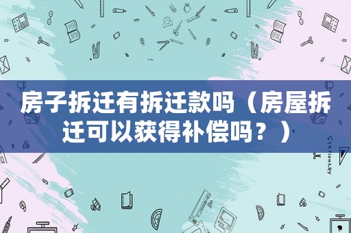 房子拆遷有拆遷款嗎（房屋拆遷可以獲得補償嗎？）