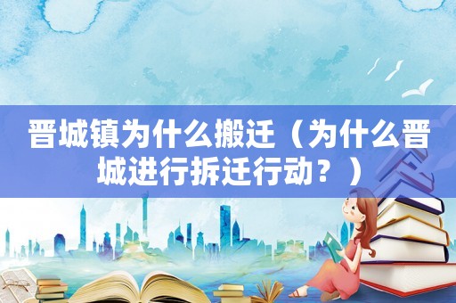 晉城鎮為什么搬遷（為什么晉城進行拆遷行動？）