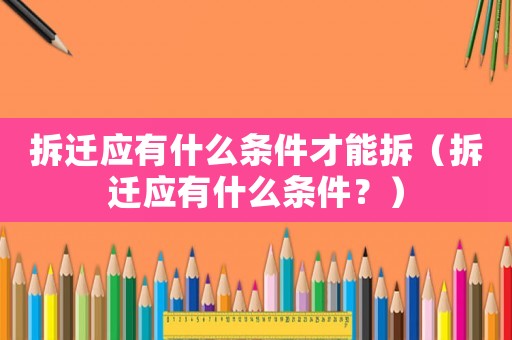 拆遷應有什么條件才能拆（拆遷應有什么條件？）