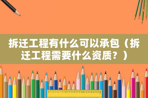 拆遷工程有什么可以承包（拆遷工程需要什么資質？）