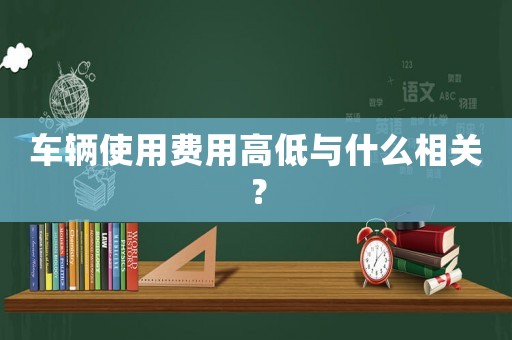 車輛使用費(fèi)用高低與什么相關(guān)？