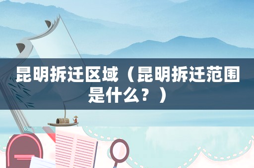 昆明拆遷區域（昆明拆遷范圍是什么？）