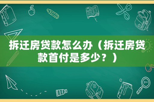 拆遷房貸款怎么辦（拆遷房貸款首付是多少？）