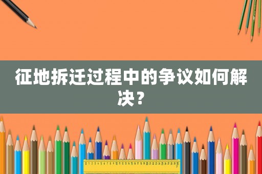 征地拆遷過程中的爭議如何解決？