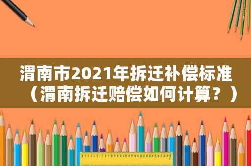 渭南市2021年拆遷補償標準（渭南拆遷賠償如何計算？）