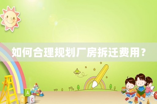 如何合理規劃廠房拆遷費用？
