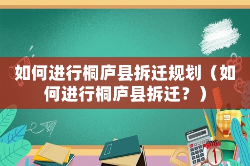 如何進(jìn)行桐廬縣拆遷規(guī)劃（如何進(jìn)行桐廬縣拆遷？）