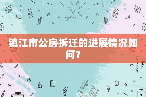 鎮江市公房拆遷的進展情況如何？