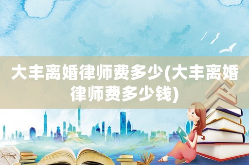 大豐離婚律師費多少(大豐離婚律師費多少錢)