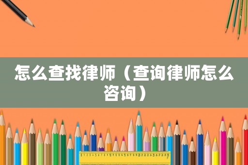 怎么查找律師（查詢(xún)律師怎么咨詢(xún)）