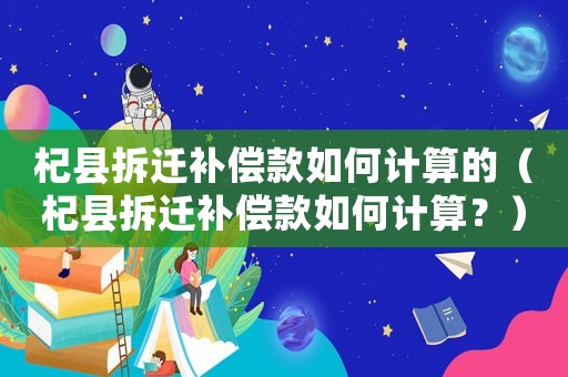 杞縣拆遷補償款如何計算的（杞縣拆遷補償款如何計算？）