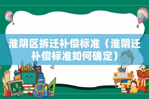 淮陰區(qū)拆遷補(bǔ)償標(biāo)準(zhǔn)（淮陰遷補(bǔ)償標(biāo)準(zhǔn)如何確定）