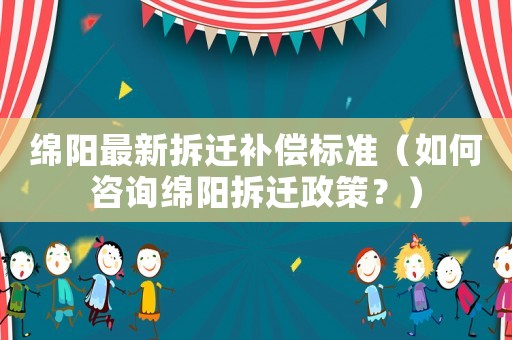 綿陽最新拆遷補償標準（如何咨詢綿陽拆遷政策？）