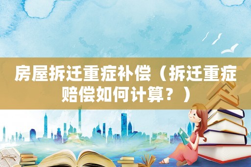 房屋拆遷重癥補償（拆遷重癥賠償如何計算？）