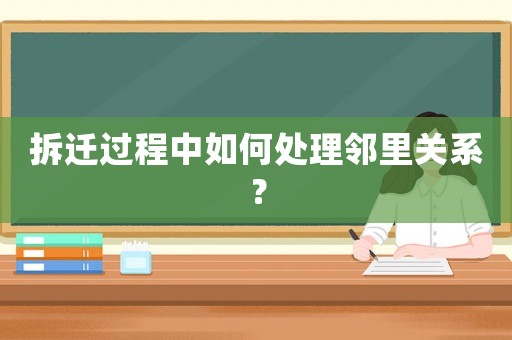 拆遷過程中如何處理鄰里關系？