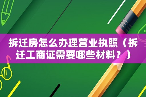 拆遷房怎么辦理營業執照（拆遷工商證需要哪些材料？）