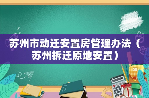 蘇州市動遷安置房管理辦法（蘇州拆遷原地安置）