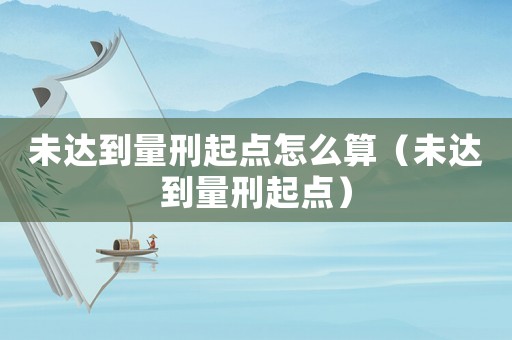 未達到量刑起點怎么算（未達到量刑起點）