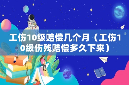 工傷10級賠償幾個月（工傷10級傷殘賠償多久下來）