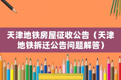 天津地鐵房屋征收公告（天津地鐵拆遷公告問題解答）