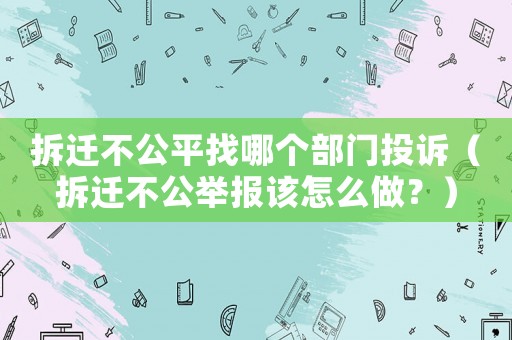 拆遷不公平找哪個部門投訴（拆遷不公舉報該怎么做？）