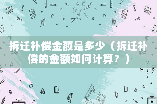 拆遷補償金額是多少（拆遷補償的金額如何計算？）