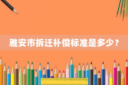 雅安市拆遷補(bǔ)償標(biāo)準(zhǔn)是多少？