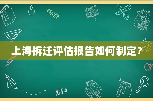 上海拆遷評(píng)估報(bào)告如何制定？