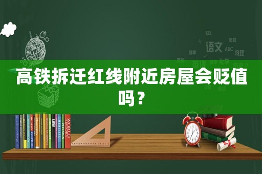 高鐵拆遷紅線附近房屋會貶值嗎？