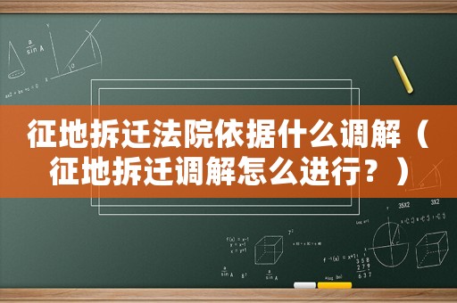 征地拆遷法院依據(jù)什么調(diào)解（征地拆遷調(diào)解怎么進(jìn)行？）