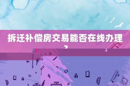 拆遷補償房交易能否在線辦理？