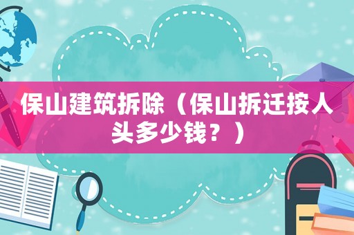 保山建筑拆除（保山拆遷按人頭多少錢？）