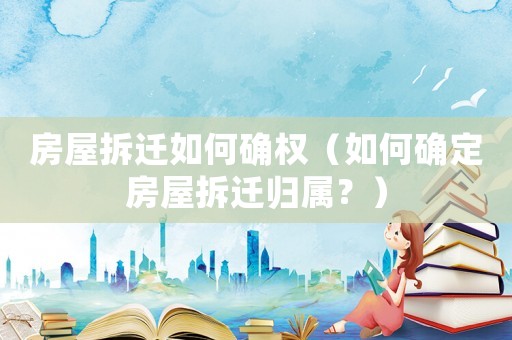 房屋拆遷如何確權（如何確定房屋拆遷歸屬？）