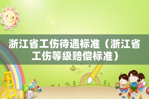 浙江省工傷待遇標(biāo)準(zhǔn)（浙江省工傷等級(jí)賠償標(biāo)準(zhǔn)）