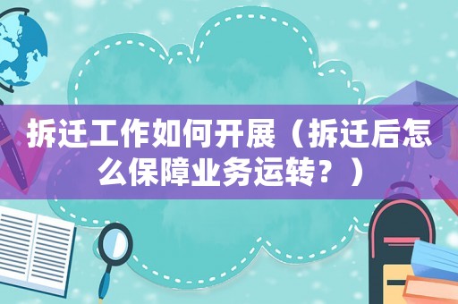 拆遷工作如何開展（拆遷后怎么保障業(yè)務(wù)運轉(zhuǎn)？）