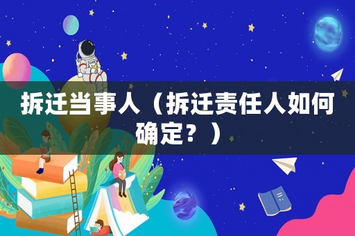 拆遷當(dāng)事人（拆遷責(zé)任人如何確定？）