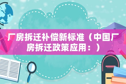 廠房拆遷補償新標準（中國廠房拆遷政策應用：）