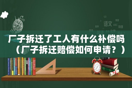 廠子拆遷了工人有什么補償嗎（廠子拆遷賠償如何申請？）
