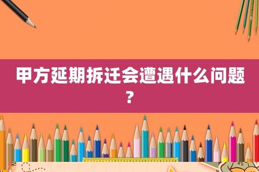 甲方延期拆遷會遭遇什么問題?