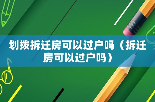 劃撥拆遷房可以過戶嗎（拆遷房可以過戶嗎）