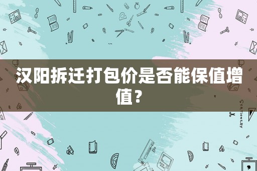 漢陽(yáng)拆遷打包價(jià)是否能保值增值？