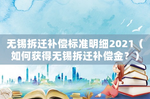 無錫拆遷補償標準明細2021（如何獲得無錫拆遷補償金？）