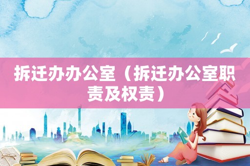 拆遷辦辦公室（拆遷辦公室職責(zé)及權(quán)責(zé)）