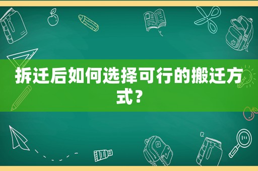 拆遷后如何選擇可行的搬遷方式？
