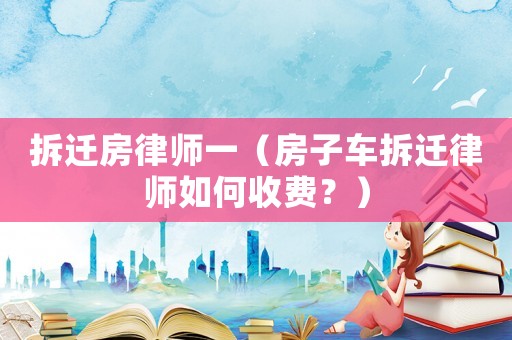 拆遷房律師一（房子車拆遷律師如何收費？）