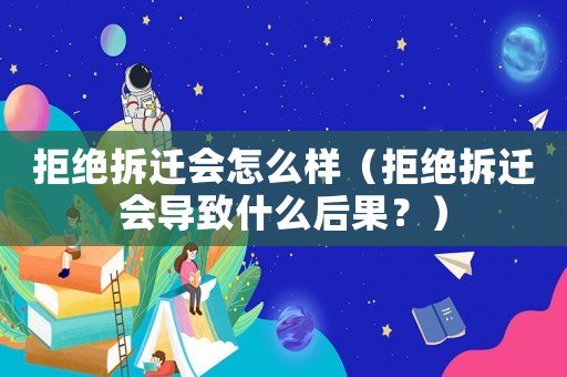 拒絕拆遷會怎么樣（拒絕拆遷會導致什么后果？）