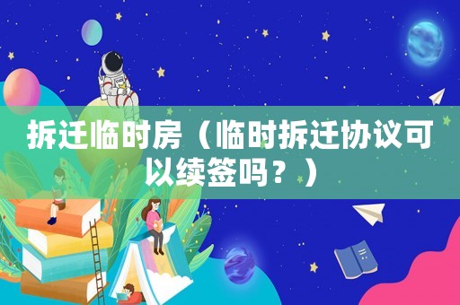 拆遷臨時房（臨時拆遷協(xié)議可以續(xù)簽嗎？）